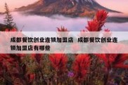 成都餐饮创业连锁加盟店  成都餐饮创业连锁加盟店有哪些