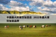 中国最火的餐饮加盟店  2021年最火餐饮加盟品牌