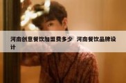 河南创意餐饮加盟费多少  河南餐饮品牌设计