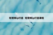 短视频ip打造  短视频ip打造课程