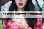 抖音号代运营询土库科技选（宁夏抖音代运营）