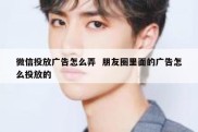 微信投放广告怎么弄  朋友圈里面的广告怎么投放的