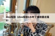dou投放（dou投放1小时了播放量还是0）