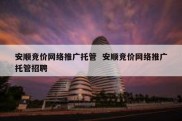 安顺竞价网络推广托管  安顺竞价网络推广托管招聘