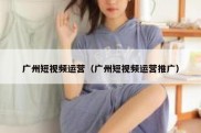 广州短视频运营（广州短视频运营推广）