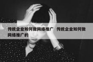 传统企业如何做网络推广  传统企业如何做网络推广的