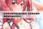 永安美食推荐探店餐饮加盟  永安美食推荐探店餐饮加盟费多少
