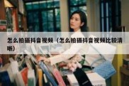怎么拍摄抖音视频（怎么拍摄抖音视频比较清晰）