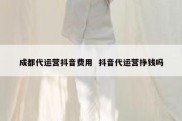 成都代运营抖音费用  抖音代运营挣钱吗