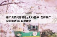 推广竞价托管就选g火19星棒  怎样推广公司都选v火13星规范