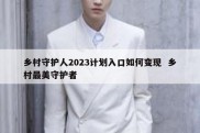 乡村守护人2023计划入口如何变现  乡村最美守护者