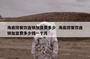 海底捞餐饮连锁加盟费多少  海底捞餐饮连锁加盟费多少钱一个月