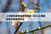 上海餐饮连锁加盟博览会  2021上海国际餐饮加盟博览会