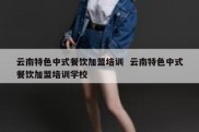 云南特色中式餐饮加盟培训  云南特色中式餐饮加盟培训学校