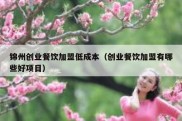 锦州创业餐饮加盟低成本（创业餐饮加盟有哪些好项目）