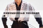 外贸餐饮加盟代理怎么做  外贸公司加盟代理