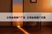 公司业务推广广告  公司业务推广方案