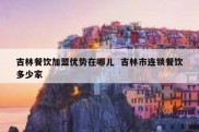 吉林餐饮加盟优势在哪儿  吉林市连锁餐饮多少家