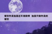 餐饮外卖加盟还不用厨师  加盟只做外卖的餐饮