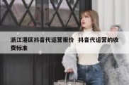 浙江港区抖音代运营报价  抖音代运营的收费标准