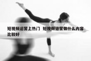 短视频运营上热门  短视频运营做什么内容比较好