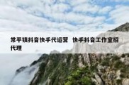常平镇抖音快手代运营  快手抖音工作室招代理