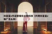 抖音蓝v代运营报价土库科技（代理抖音蓝v推广怎么样）