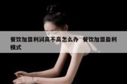 餐饮加盟利润高不高怎么办  餐饮加盟盈利模式
