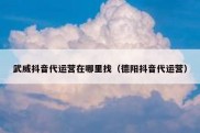 武威抖音代运营在哪里找（德阳抖音代运营）