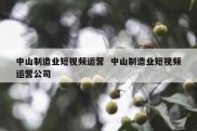 中山制造业短视频运营  中山制造业短视频运营公司