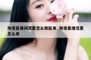 淘宝直播间流量怎么做起来  淘宝直播流量怎么用