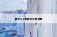 包含ai 制作图片的词条