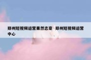 郑州短视频运营果然志豪  郑州短视频运营中心
