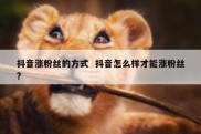 抖音涨粉丝的方式  抖音怎么样才能涨粉丝?