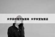 大学高校餐饮加盟商  大学食堂加盟店