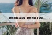 鸭鸭短视频运营  鸭鸭是哪个公司
