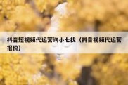 抖音短视频代运营询小七找（抖音视频代运营报价）