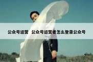 公众号运营  公众号运营者怎么登录公众号