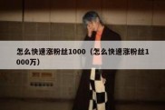 怎么快速涨粉丝1000（怎么快速涨粉丝1000万）