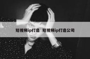 短视频ip打造  短视频ip打造公司