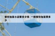 餐饮加盟小店要多少钱  一般餐饮加盟费多少
