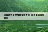 延寿韩式餐饮加盟介绍视频  延寿饭店哪家好吃