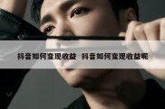 抖音如何变现收益  抖音如何变现收益呢