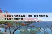 抖音发布作品怎么提升流量  抖音发布作品怎么提升流量数据