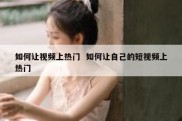 如何让视频上热门  如何让自己的短视频上热门