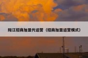 阳江招商加盟代运营（招商加盟运营模式）