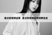 遵义短视频运营  遵义短视频运营招聘信息