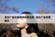 竞价广告托管如何收费合理  竞价广告收费模式