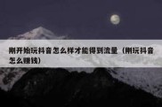 刚开始玩抖音怎么样才能得到流量（刚玩抖音怎么赚钱）