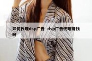 如何代理dsp广告  dsp广告代理赚钱吗